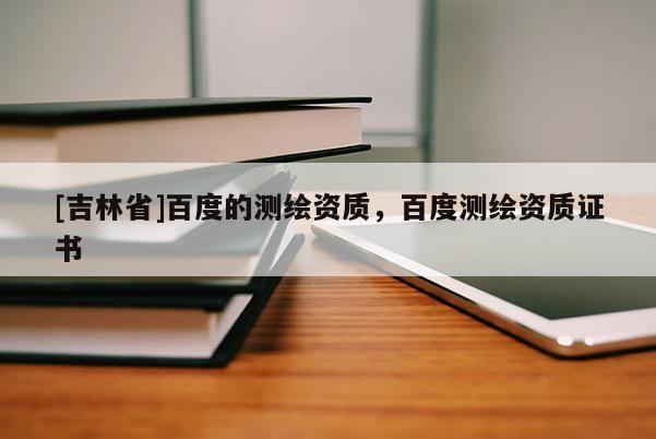 [吉林省]百度的测绘资质，百度测绘资质证书