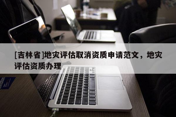 [吉林省]地灾评估取消资质申请范文，地灾评估资质办理