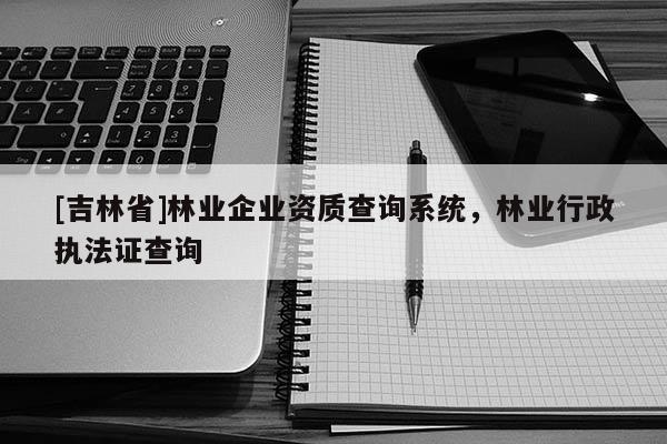 [吉林省]林业企业资质查询系统，林业行政执法证查询