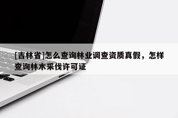 [吉林省]怎么查询林业调查资质真假，怎样查询林木采伐许可证