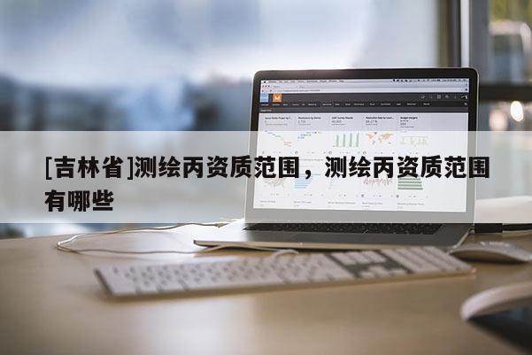 [吉林省]测绘丙资质范围，测绘丙资质范围有哪些