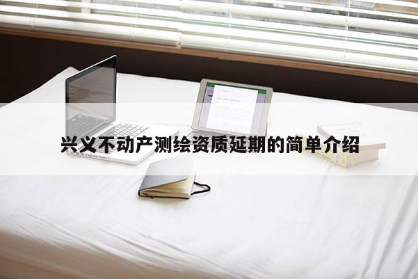 兴义不动产测绘资质延期的简单介绍