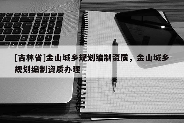 [吉林省]金山城乡规划编制资质，金山城乡规划编制资质办理