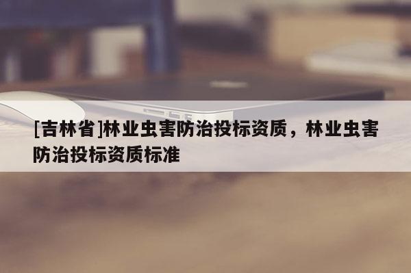 [吉林省]林业虫害防治投标资质，林业虫害防治投标资质标准