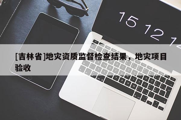 [吉林省]地灾资质监督检查结果，地灾项目验收