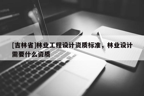 [吉林省]林业工程设计资质标准，林业设计需要什么资质