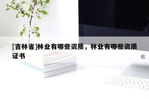 [吉林省]林业有哪些资质，林业有哪些资质证书