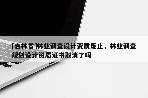 [吉林省]林业调查设计资质废止，林业调查规划设计资质证书取消了吗