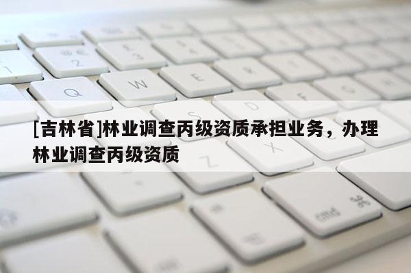 [吉林省]林业调查丙级资质承担业务，办理林业调查丙级资质
