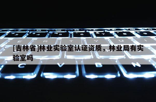 [吉林省]林业实验室认证资质，林业局有实验室吗
