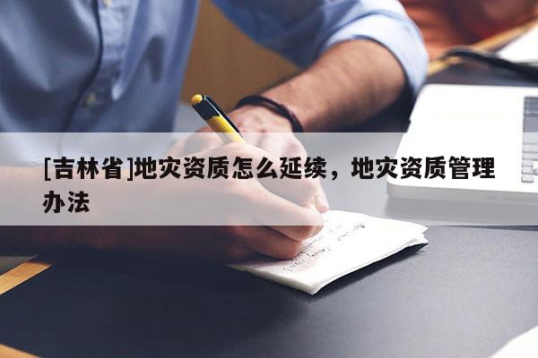 [吉林省]地灾资质怎么延续，地灾资质管理办法