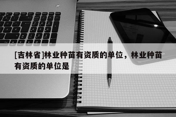 [吉林省]林业种苗有资质的单位，林业种苗有资质的单位是
