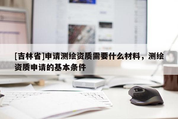 [吉林省]申请测绘资质需要什么材料，测绘资质申请的基本条件