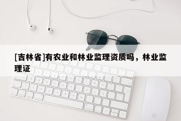 [吉林省]有农业和林业监理资质吗，林业监理证