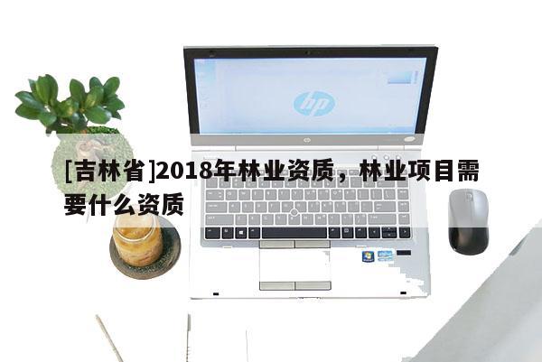 [吉林省]2018年林业资质，林业项目需要什么资质