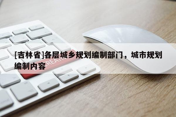 [吉林省]各层城乡规划编制部门，城市规划编制内容