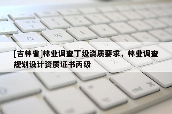 [吉林省]林业调查丁级资质要求，林业调查规划设计资质证书丙级
