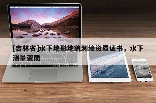 [吉林省]水下地形地貌测绘资质证书，水下测量资质