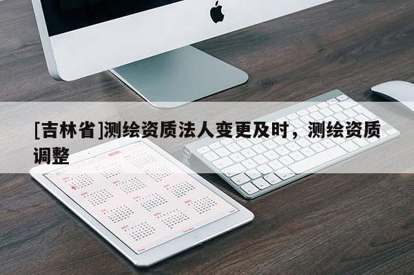 [吉林省]测绘资质法人变更及时，测绘资质调整