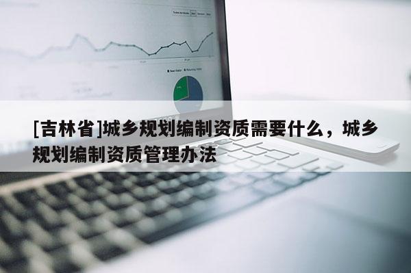 [吉林省]城乡规划编制资质需要什么，城乡规划编制资质管理办法