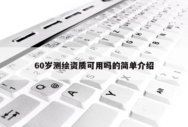 60岁测绘资质可用吗的简单介绍