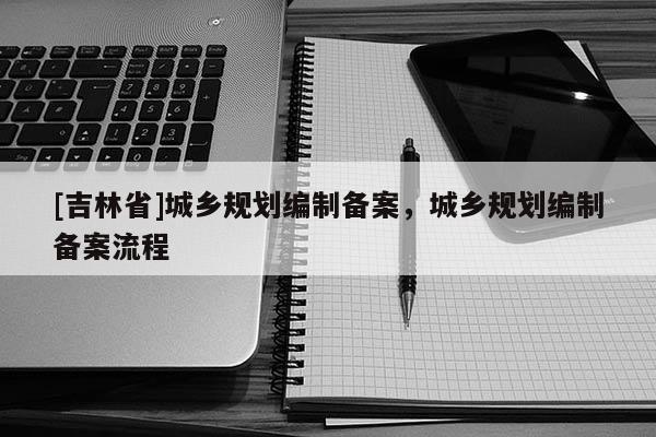 [吉林省]城乡规划编制备案，城乡规划编制备案流程