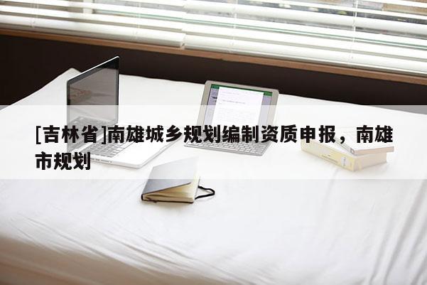 [吉林省]南雄城乡规划编制资质申报，南雄市规划