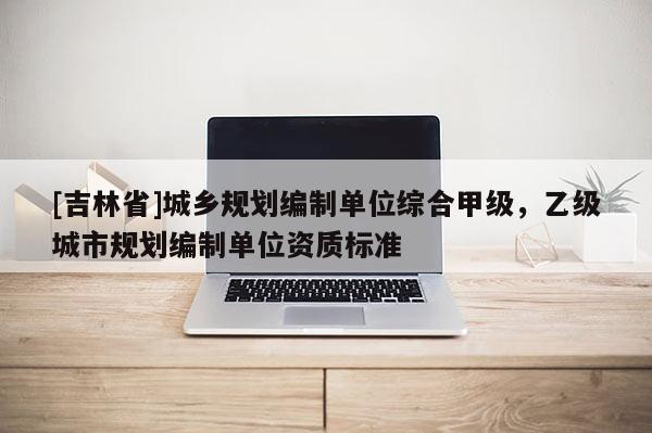 [吉林省]城乡规划编制单位综合甲级，乙级城市规划编制单位资质标准