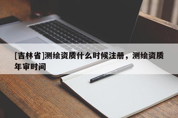 [吉林省]测绘资质什么时候注册，测绘资质年审时间