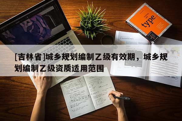 [吉林省]城乡规划编制乙级有效期，城乡规划编制乙级资质适用范围