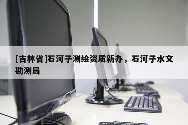 [吉林省]石河子测绘资质新办，石河子水文勘测局