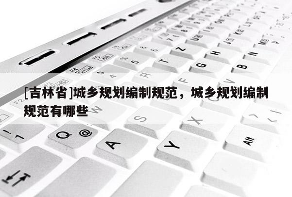 [吉林省]城乡规划编制规范，城乡规划编制规范有哪些