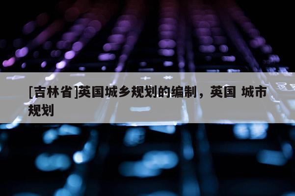 [吉林省]英国城乡规划的编制，英国 城市规划