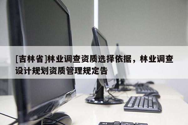 [吉林省]林业调查资质选择依据，林业调查设计规划资质管理规定告