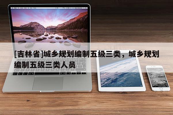 [吉林省]城乡规划编制五级三类，城乡规划编制五级三类人员