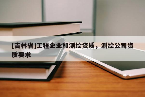 [吉林省]工程企业和测绘资质，测绘公司资质要求