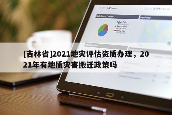 [吉林省]2021地灾评估资质办理，2021年有地质灾害搬迁政策吗