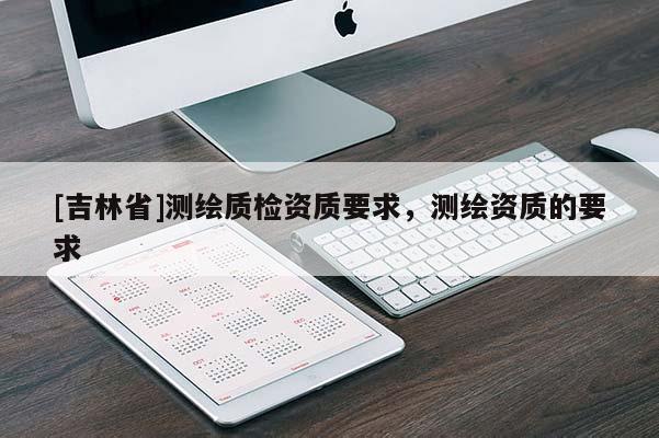 [吉林省]测绘质检资质要求，测绘资质的要求