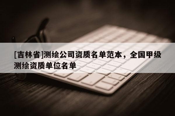 [吉林省]测绘公司资质名单范本，全国甲级测绘资质单位名单