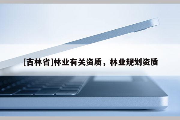 [吉林省]林业有关资质，林业规划资质