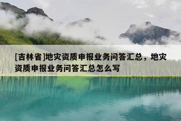 [吉林省]地灾资质申报业务问答汇总，地灾资质申报业务问答汇总怎么写