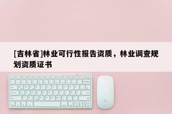 [吉林省]林业可行性报告资质，林业调查规划资质证书