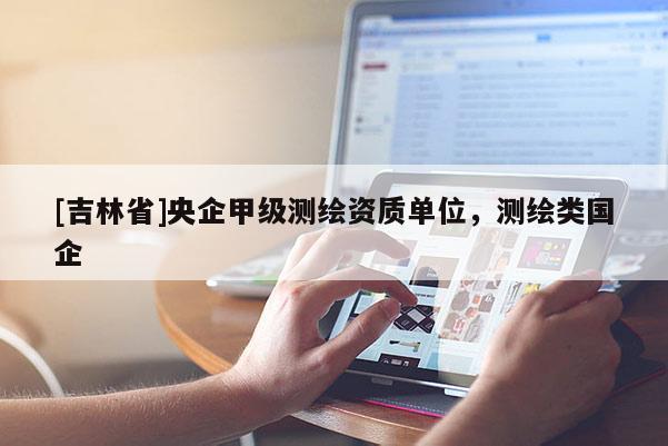[吉林省]央企甲级测绘资质单位，测绘类国企