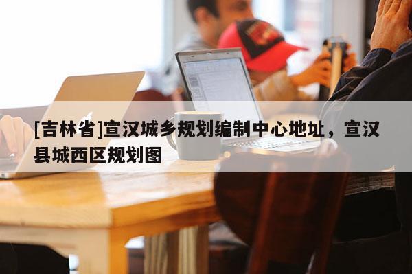 [吉林省]宣汉城乡规划编制中心地址，宣汉县城西区规划图