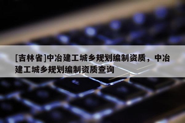 [吉林省]中冶建工城乡规划编制资质，中冶建工城乡规划编制资质查询