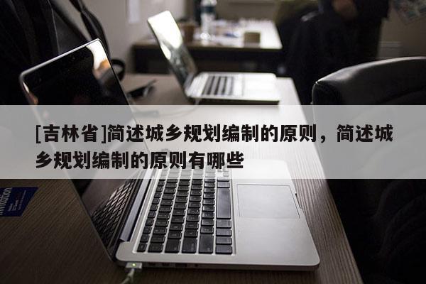 [吉林省]简述城乡规划编制的原则，简述城乡规划编制的原则有哪些