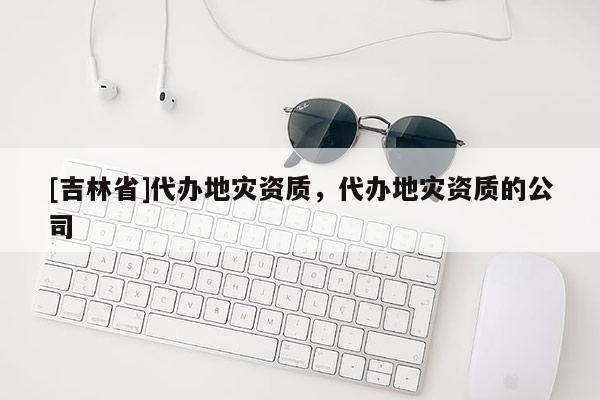 [吉林省]代办地灾资质，代办地灾资质的公司