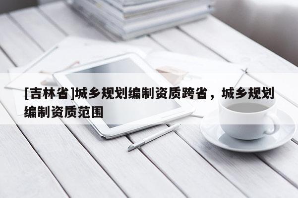 [吉林省]城乡规划编制资质跨省，城乡规划编制资质范围