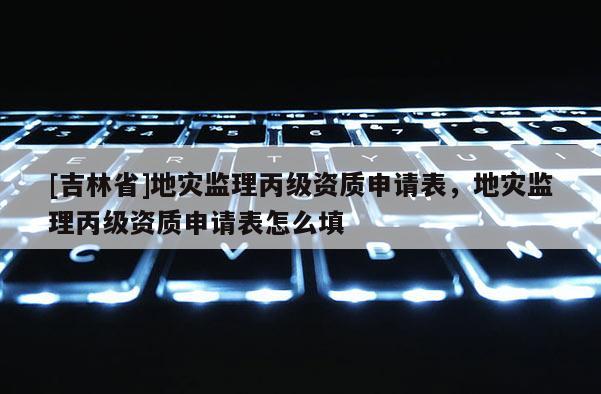 [吉林省]地灾监理丙级资质申请表，地灾监理丙级资质申请表怎么填