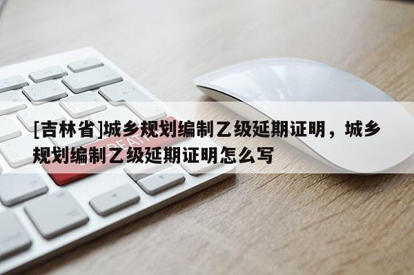 [吉林省]城乡规划编制乙级延期证明，城乡规划编制乙级延期证明怎么写
